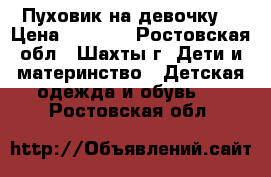 Пуховик на девочку! › Цена ­ 2 000 - Ростовская обл., Шахты г. Дети и материнство » Детская одежда и обувь   . Ростовская обл.